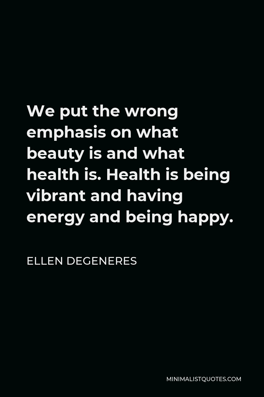 Ellen DeGeneres Quote - We put the wrong emphasis on what beauty is and what health is. Health is being vibrant and having energy and being happy.