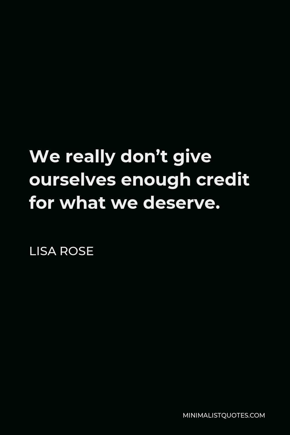 Lisa Rose Quote - We really don’t give ourselves enough credit for what we deserve.