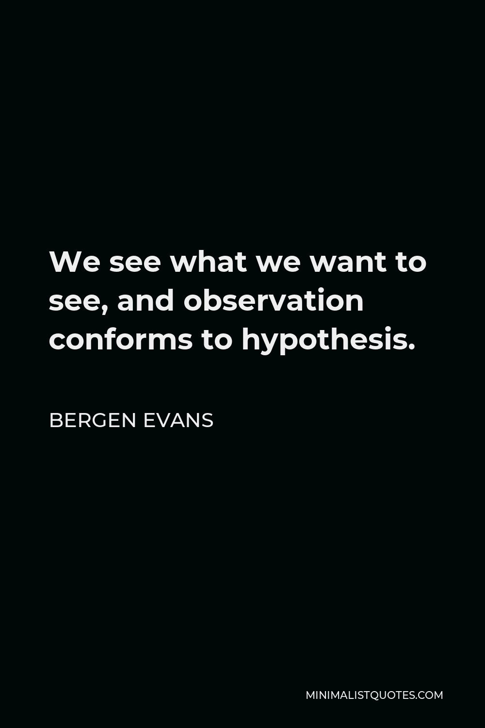 Bergen Evans Quote - We see what we want to see, and observation conforms to hypothesis.