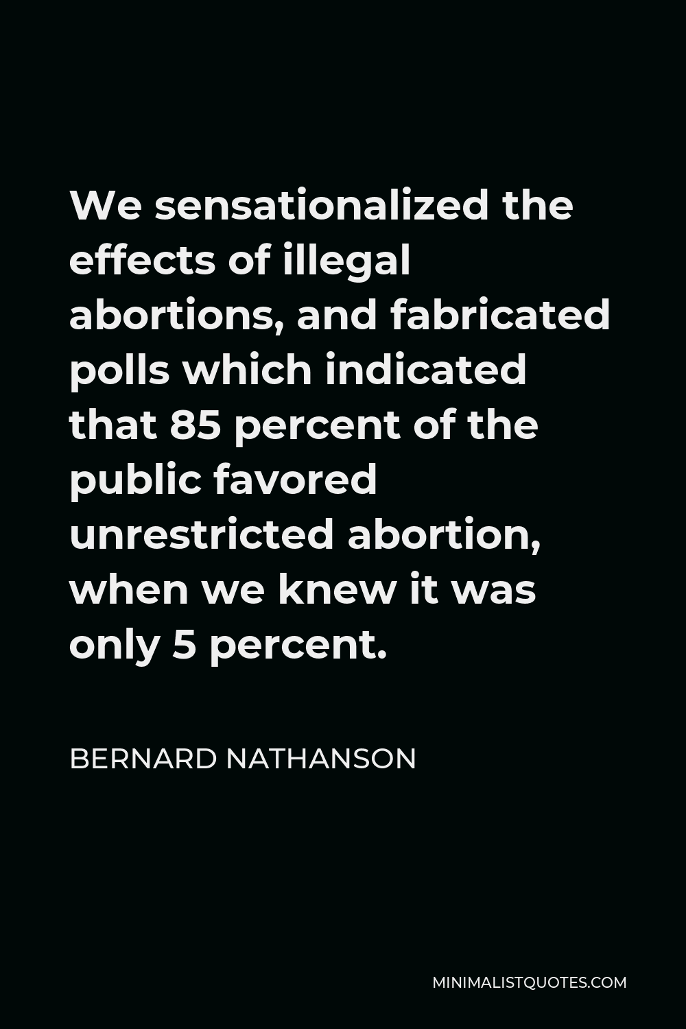 Bernard Nathanson Quote - We sensationalized the effects of illegal abortions, and fabricated polls which indicated that 85 percent of the public favored unrestricted abortion, when we knew it was only 5 percent.
