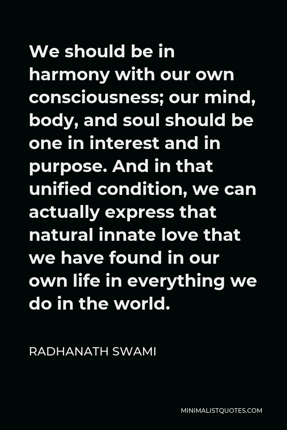 Radhanath Swami Quote - We should be in harmony with our own consciousness; our mind, body, and soul should be one in interest and in purpose. And in that unified condition, we can actually express that natural innate love that we have found in our own life in everything we do in the world.