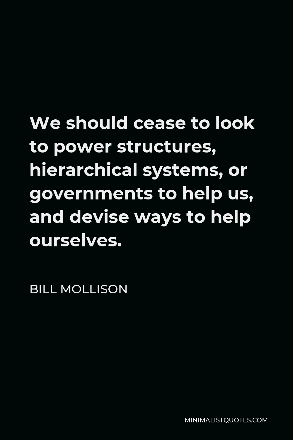 Bill Mollison Quote - We should cease to look to power structures, hierarchical systems, or governments to help us, and devise ways to help ourselves.