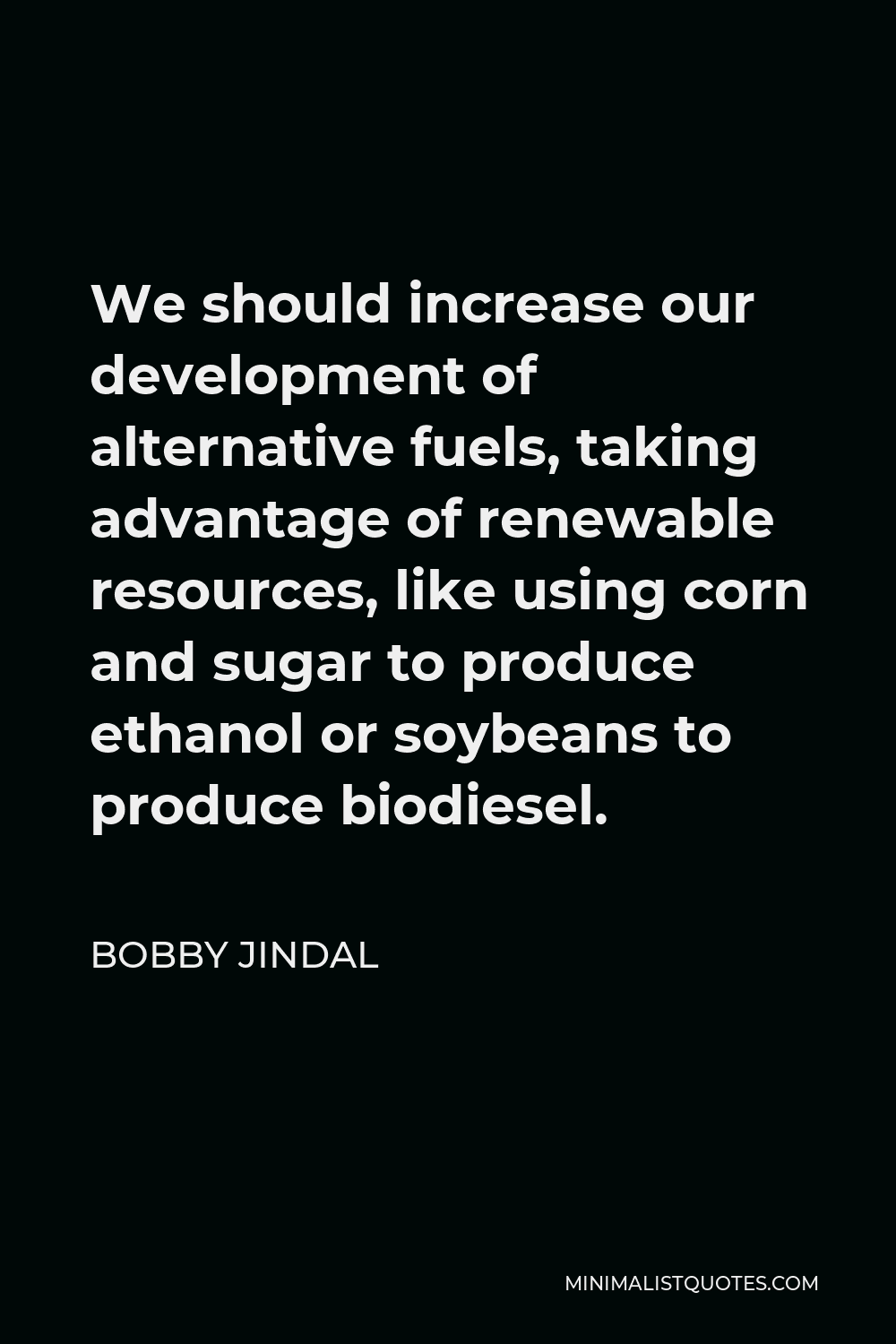 Bobby Jindal Quote - We should increase our development of alternative fuels, taking advantage of renewable resources, like using corn and sugar to produce ethanol or soybeans to produce biodiesel.