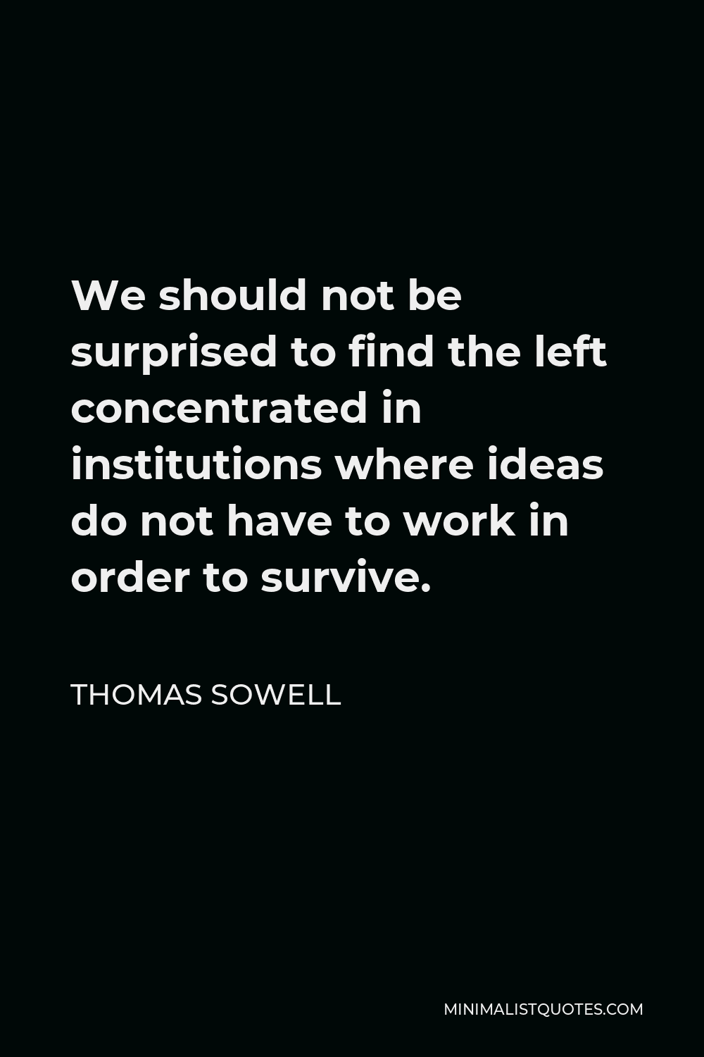 Thomas Sowell Quotes On The Left Thomas Sowell Quote: We Should Not Be Surprised To Find The Left  Concentrated In Institutions Where Ideas Do Not Have To Work In Order To  Survive.