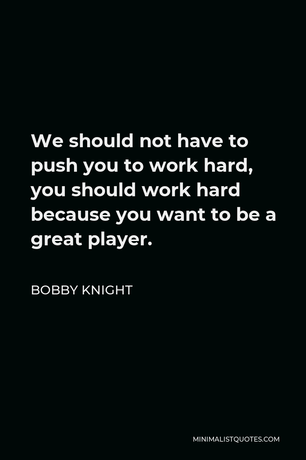 Bobby Knight Quote - We should not have to push you to work hard, you should work hard because you want to be a great player.