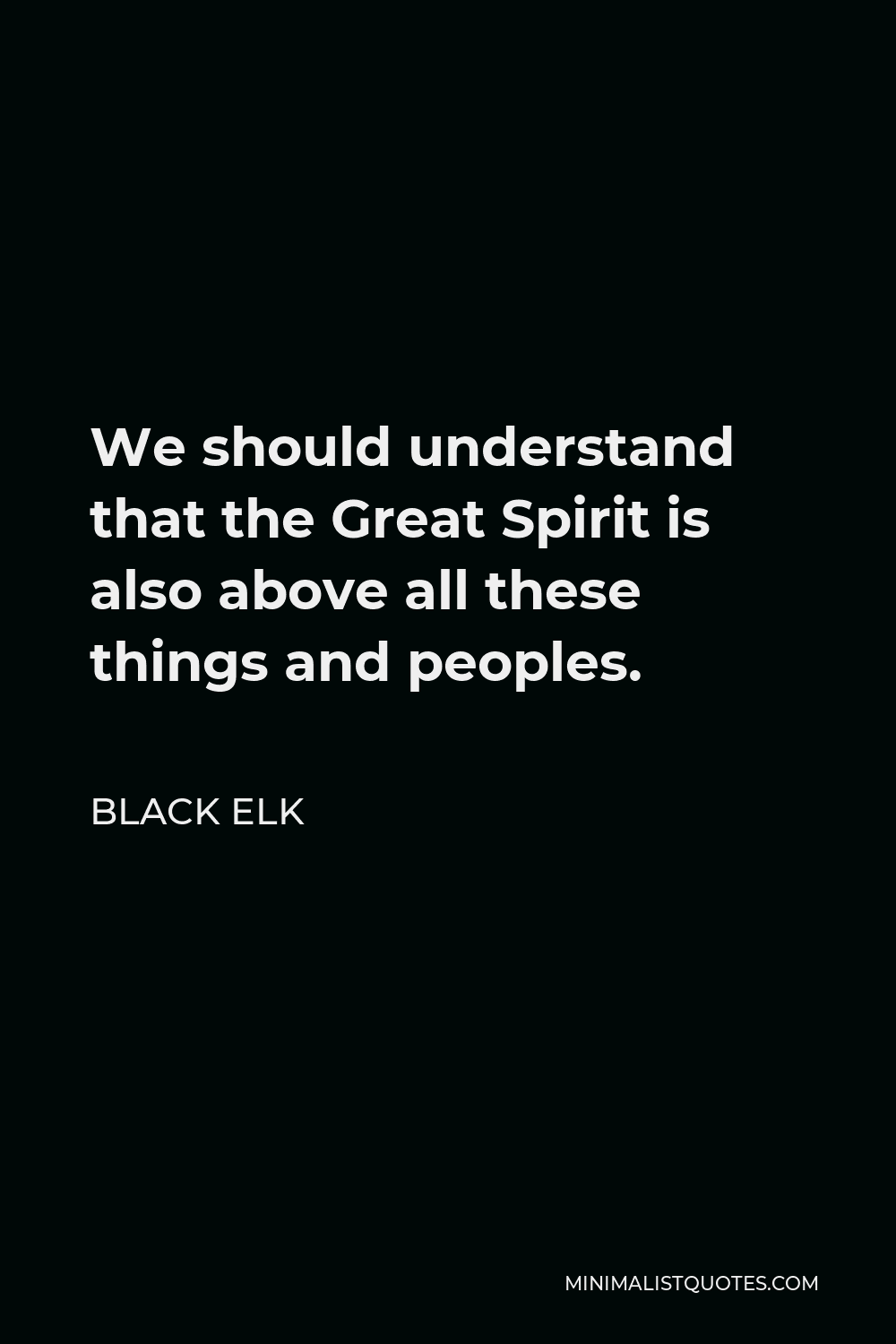 Black Elk Quote - We should understand that the Great Spirit is also above all these things and peoples.