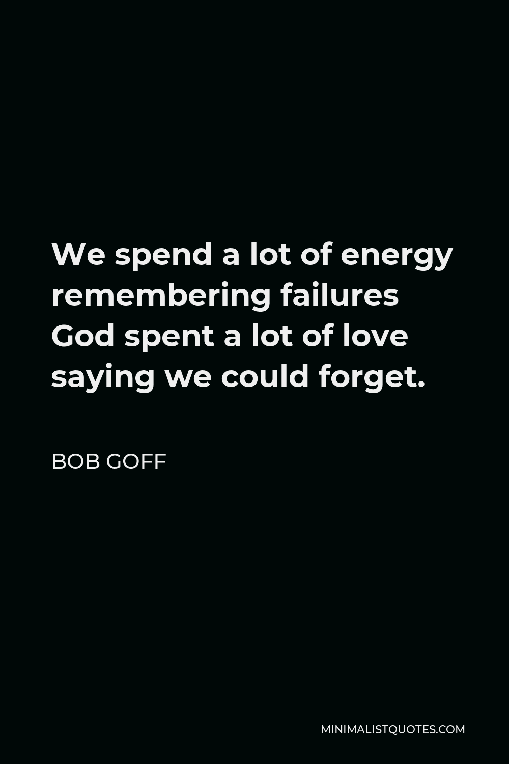 Bob Goff Quote - We spend a lot of energy remembering failures God spent a lot of love saying we could forget.