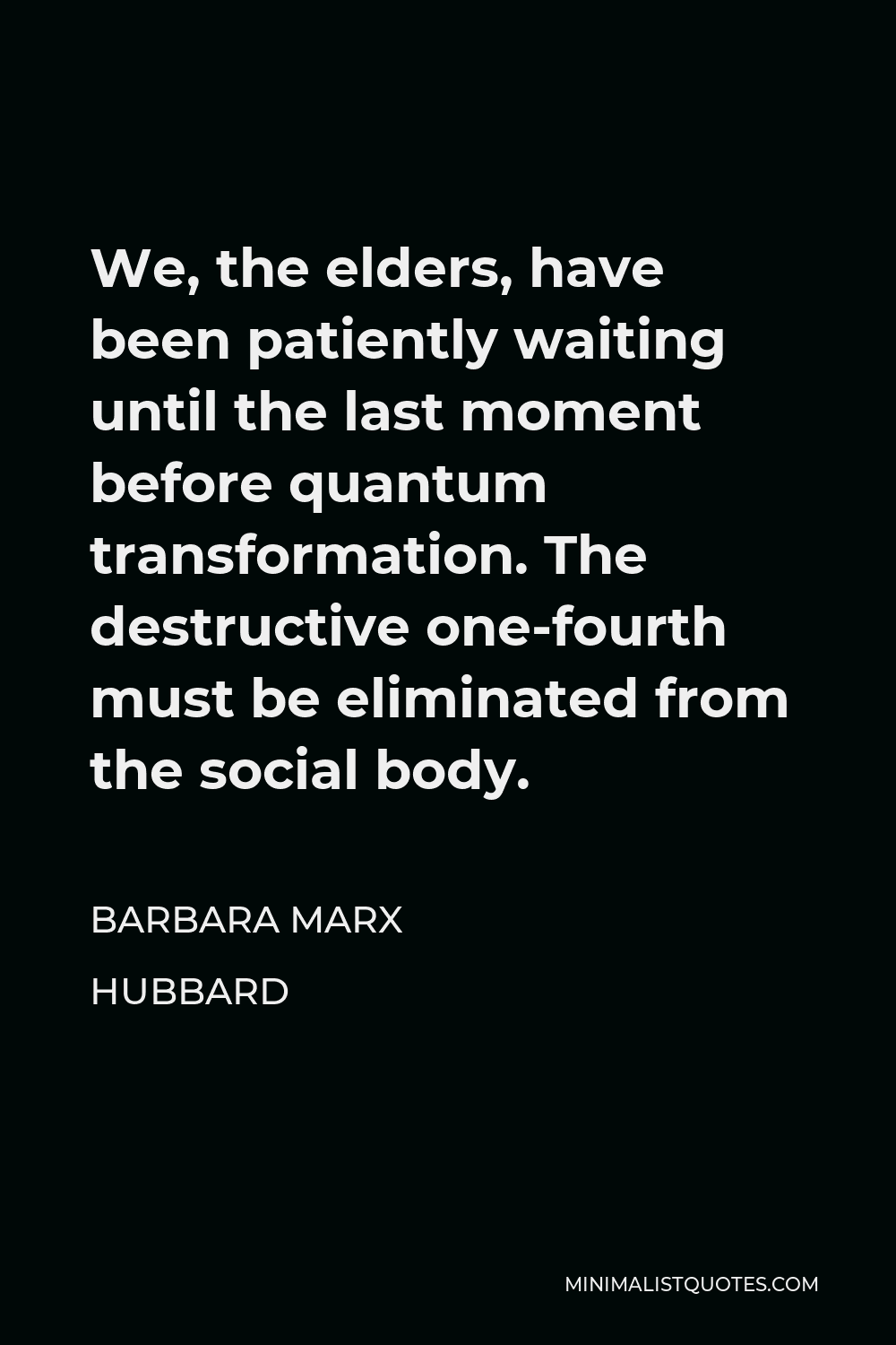 Barbara Marx Hubbard Quote - We, the elders, have been patiently waiting until the last moment before quantum transformation. The destructive one-fourth must be eliminated from the social body.