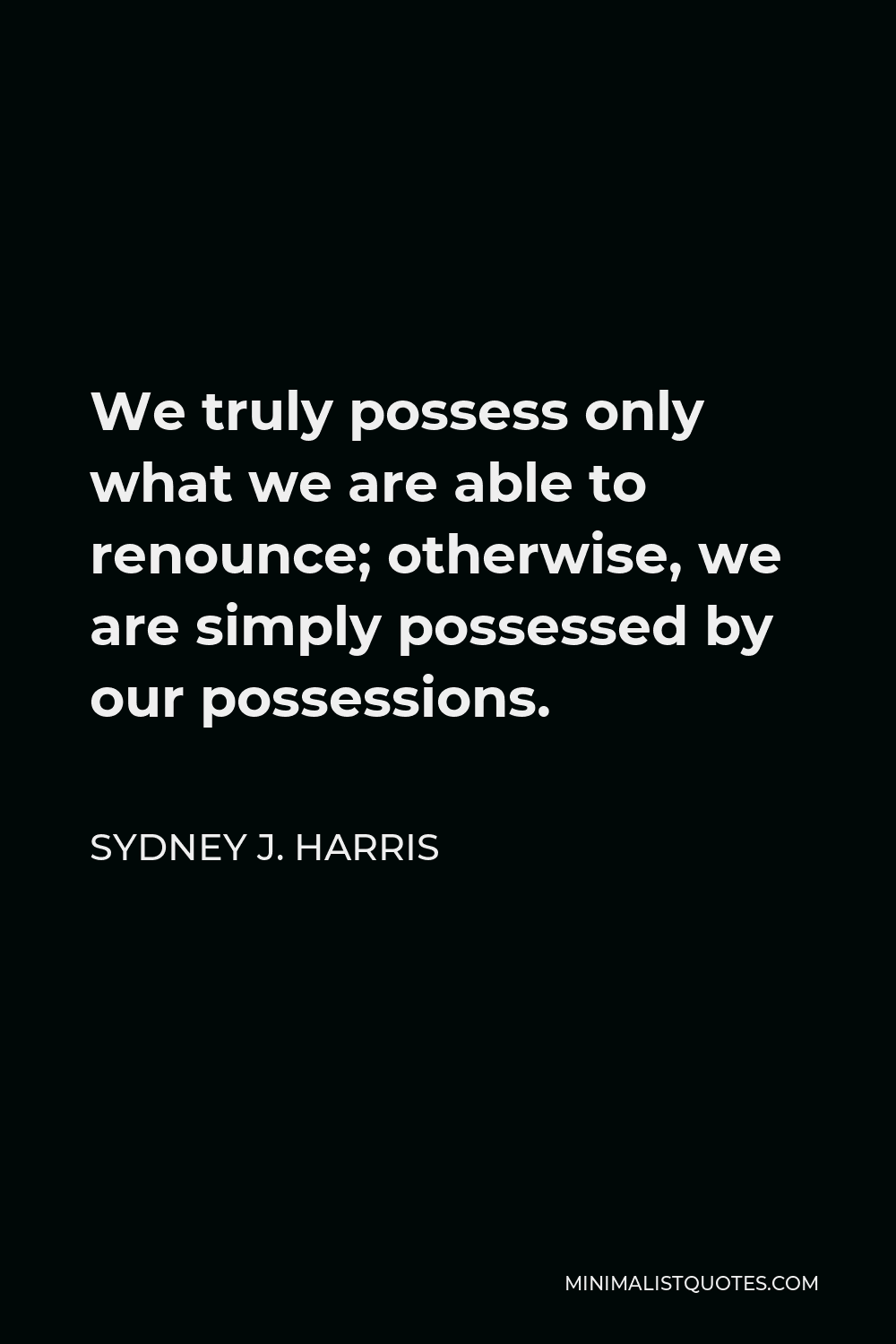 Sydney J. Harris Quote - We truly possess only what we are able to renounce; otherwise, we are simply possessed by our possessions.