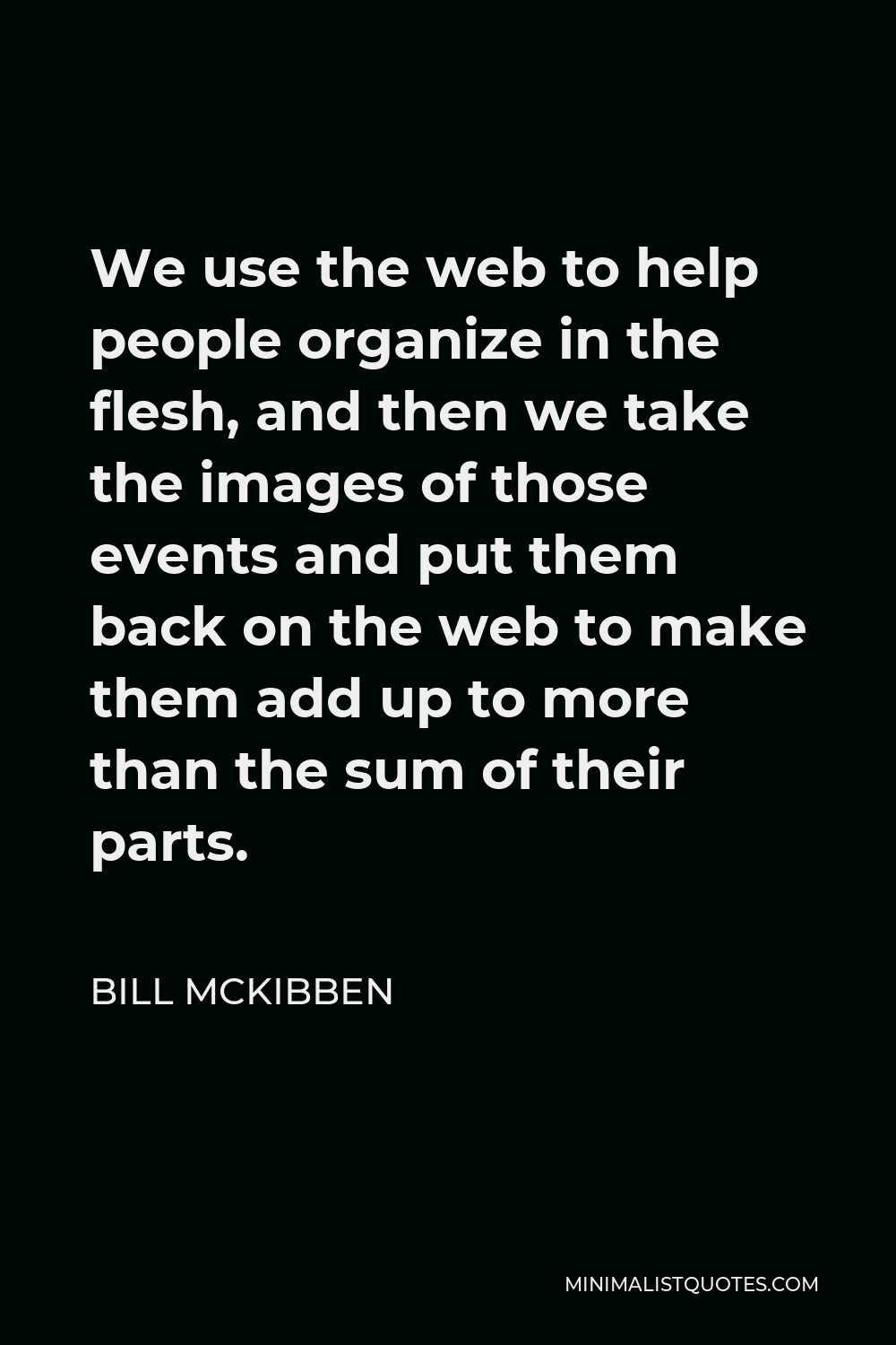 Bill McKibben Quote - We use the web to help people organize in the flesh, and then we take the images of those events and put them back on the web to make them add up to more than the sum of their parts.