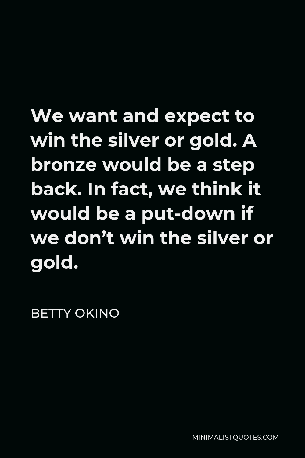 Betty Okino Quote - We want and expect to win the silver or gold. A bronze would be a step back. In fact, we think it would be a put-down if we don’t win the silver or gold.