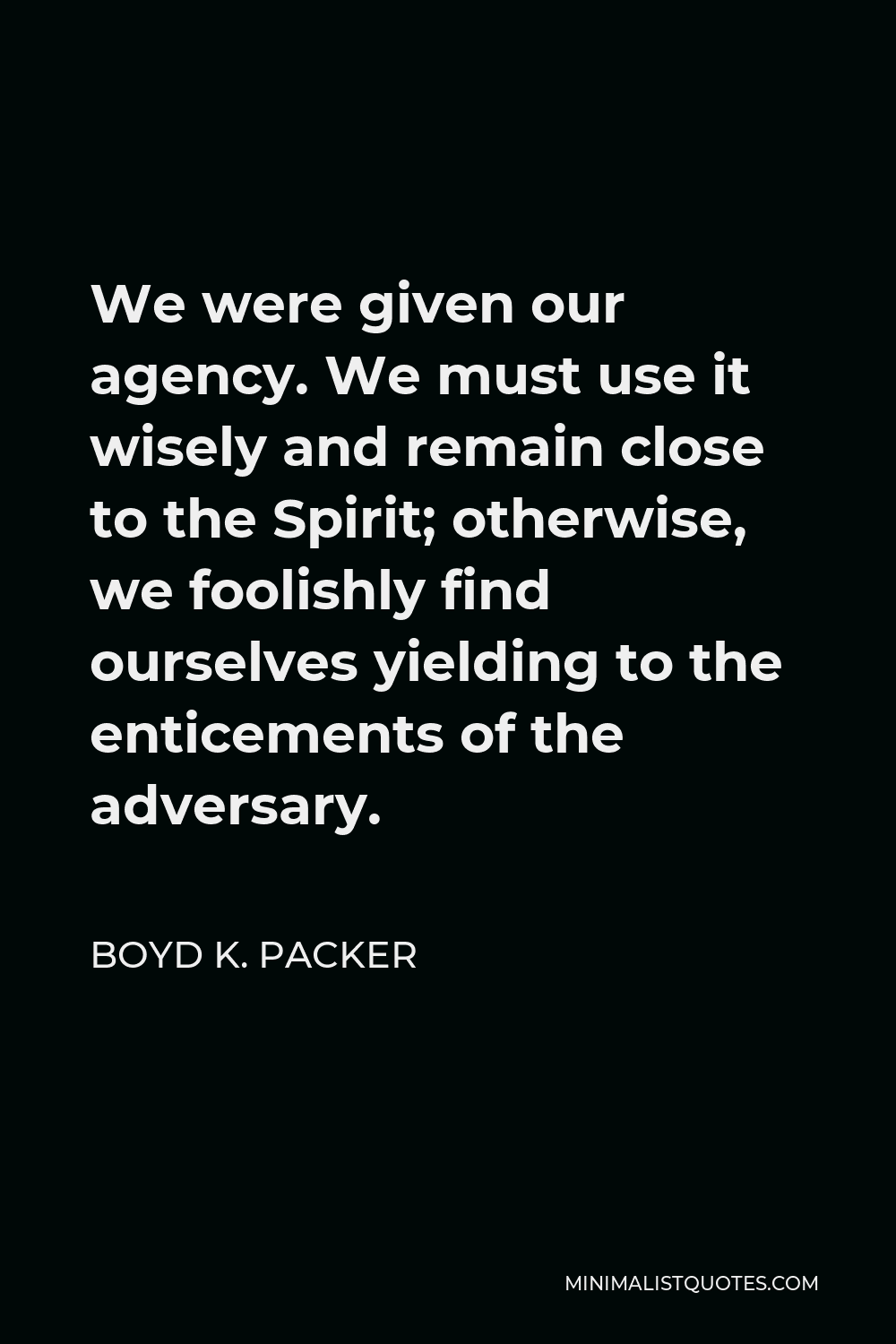 Boyd K. Packer Quote - We were given our agency. We must use it wisely and remain close to the Spirit; otherwise, we foolishly find ourselves yielding to the enticements of the adversary.