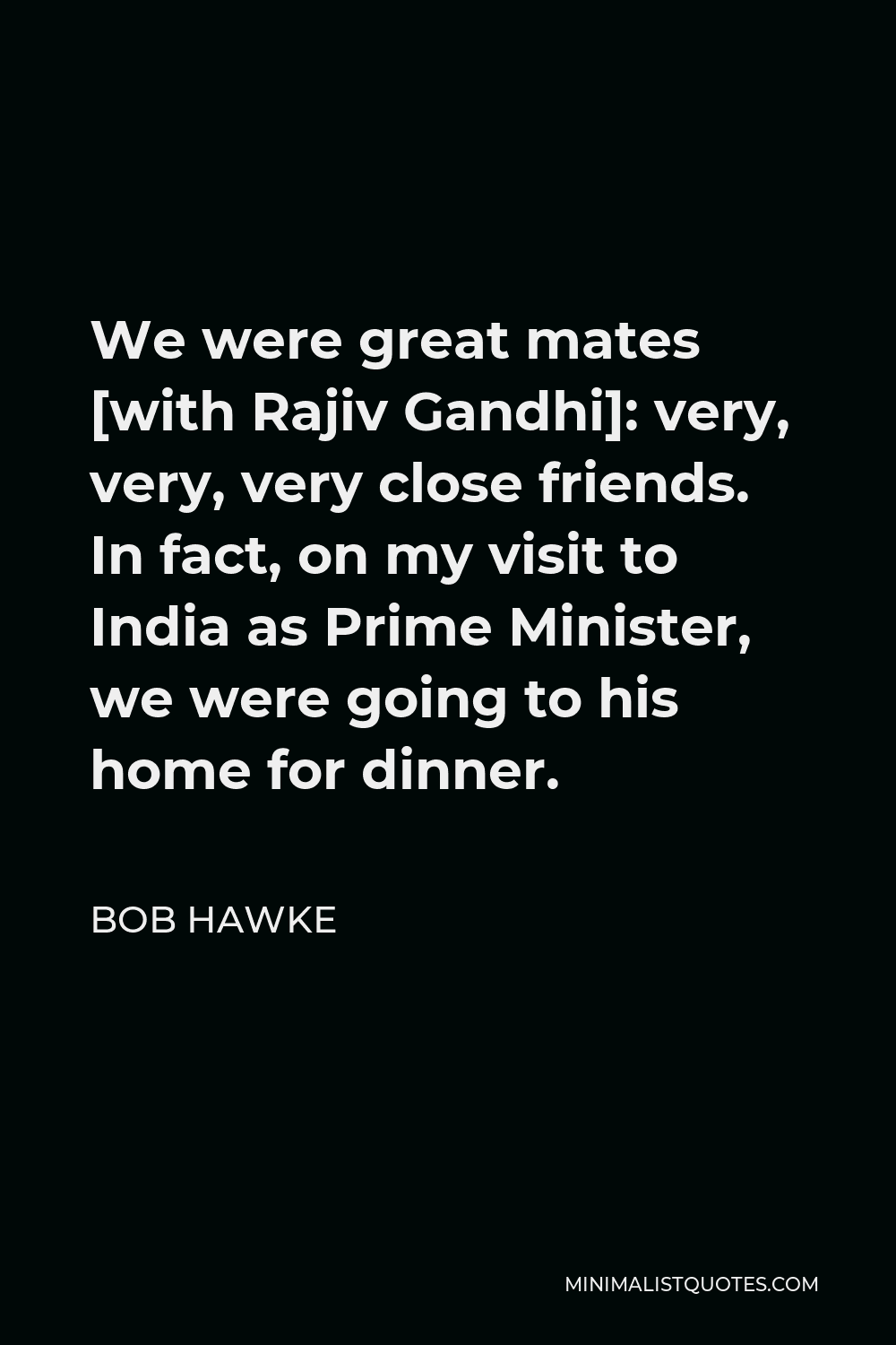 Bob Hawke Quote - We were great mates [with Rajiv Gandhi]: very, very, very close friends. In fact, on my visit to India as Prime Minister, we were going to his home for dinner.