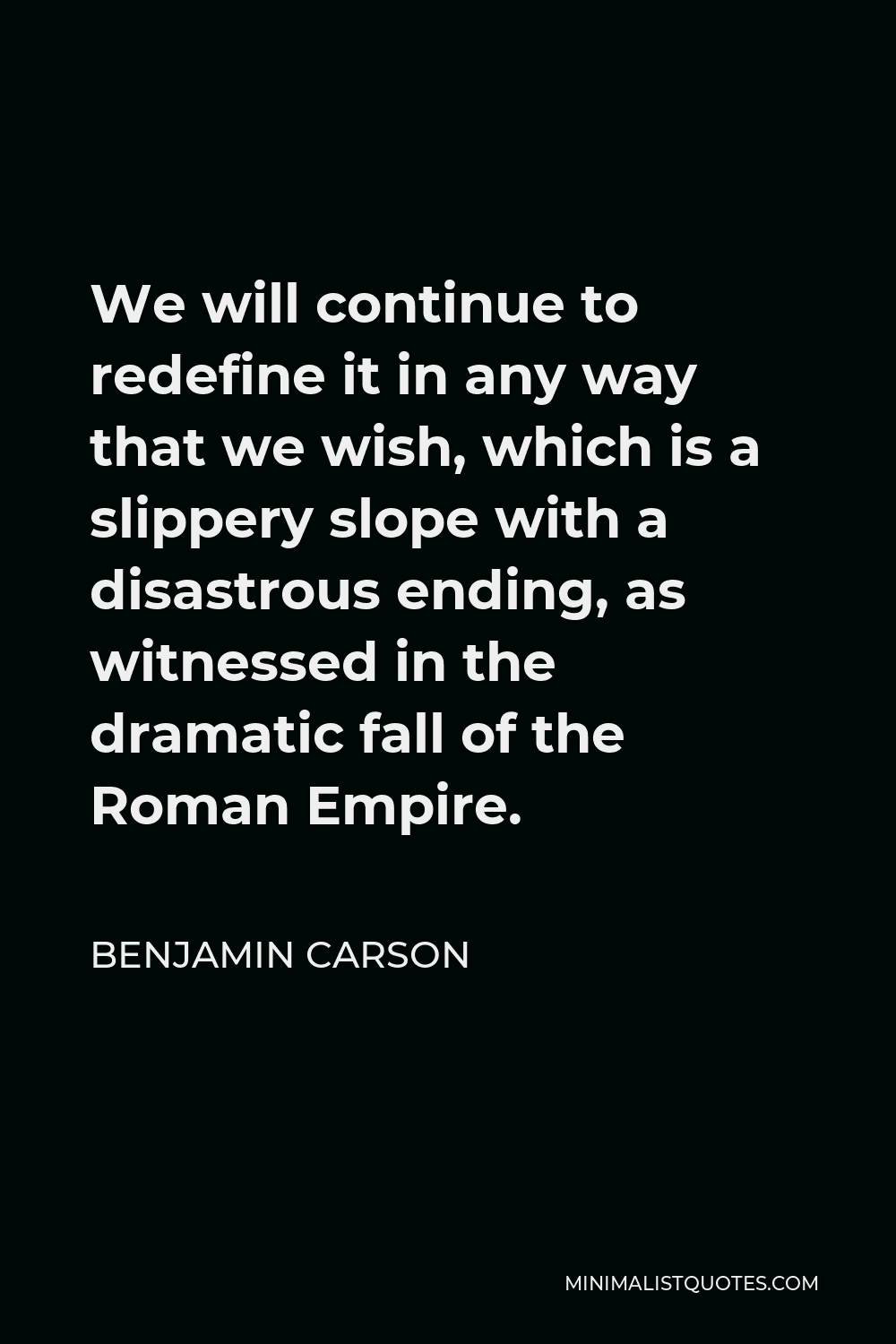 Benjamin Carson Quote - We will continue to redefine it in any way that we wish, which is a slippery slope with a disastrous ending, as witnessed in the dramatic fall of the Roman Empire.