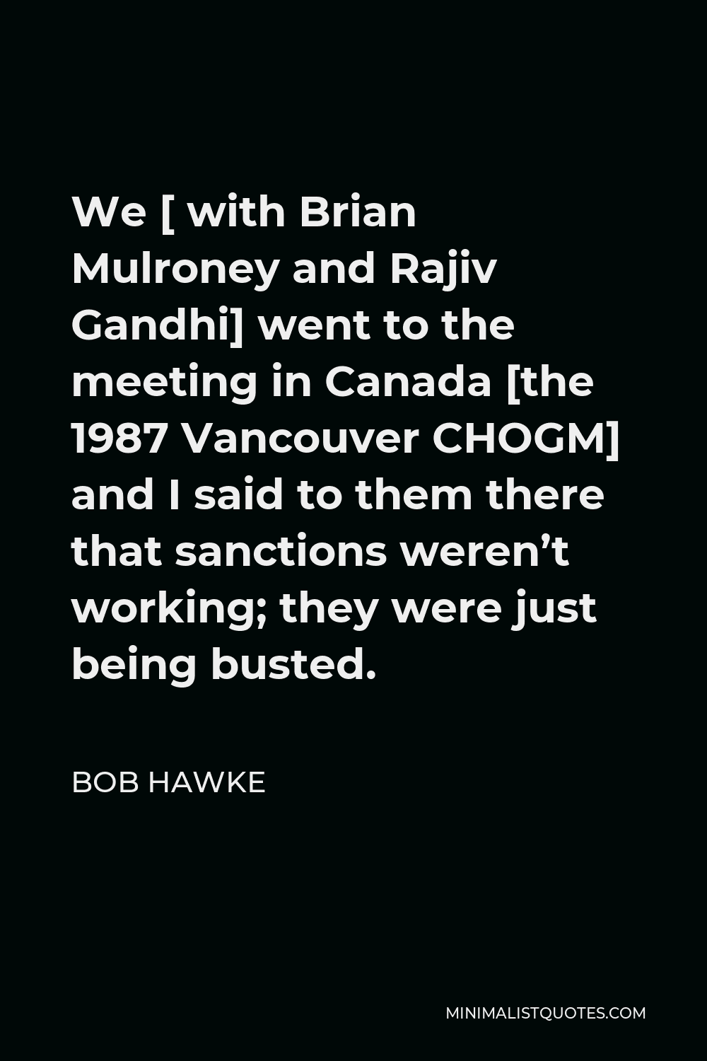 Bob Hawke Quote - We [ with Brian Mulroney and Rajiv Gandhi] went to the meeting in Canada [the 1987 Vancouver CHOGM] and I said to them there that sanctions weren’t working; they were just being busted.