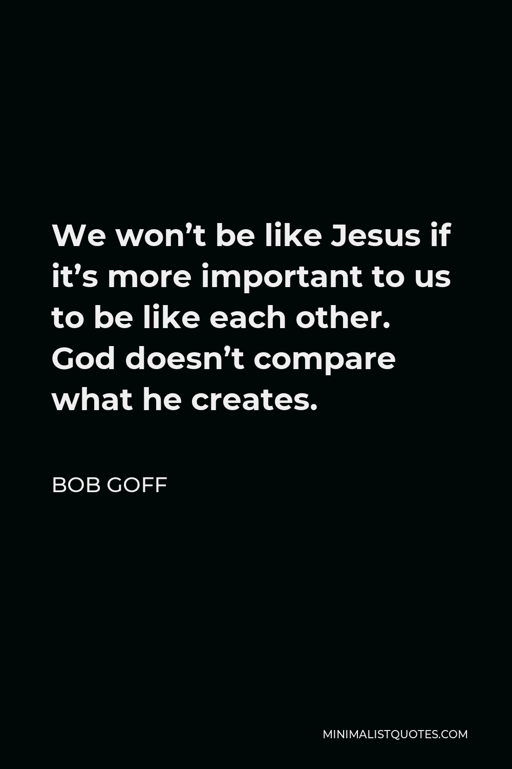 Bob Goff Quote - We won’t be like Jesus if it’s more important to us to be like each other. God doesn’t compare what he creates.
