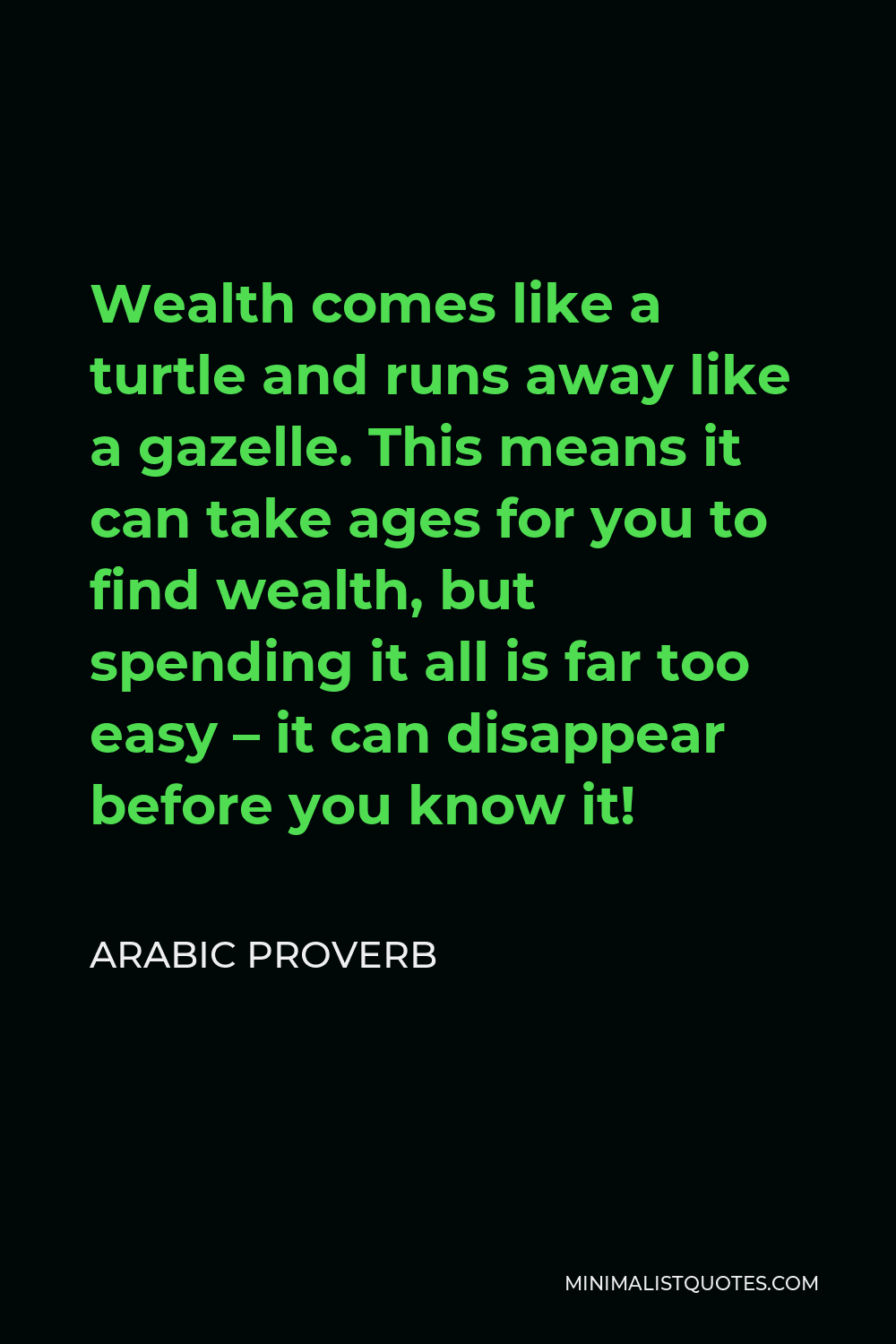 Arabic Proverb Quote - Wealth comes like a turtle and runs away like a gazelle. This means it can take ages for you to find wealth, but spending it all is far too easy – it can disappear before you know it!