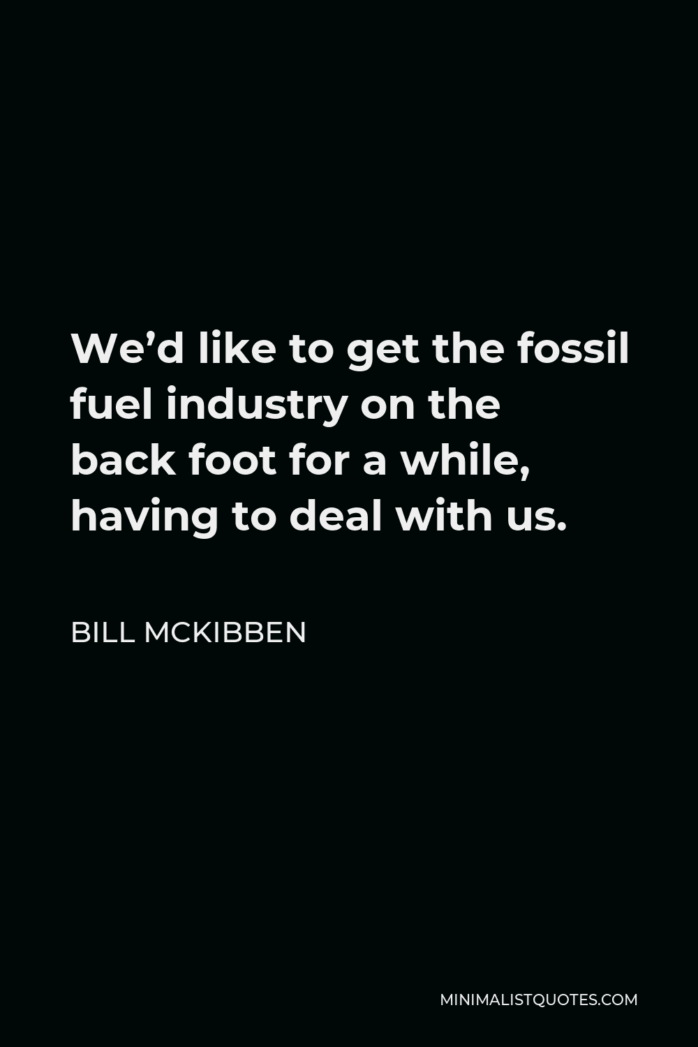 Bill McKibben Quote - We’d like to get the fossil fuel industry on the back foot for a while, having to deal with us.