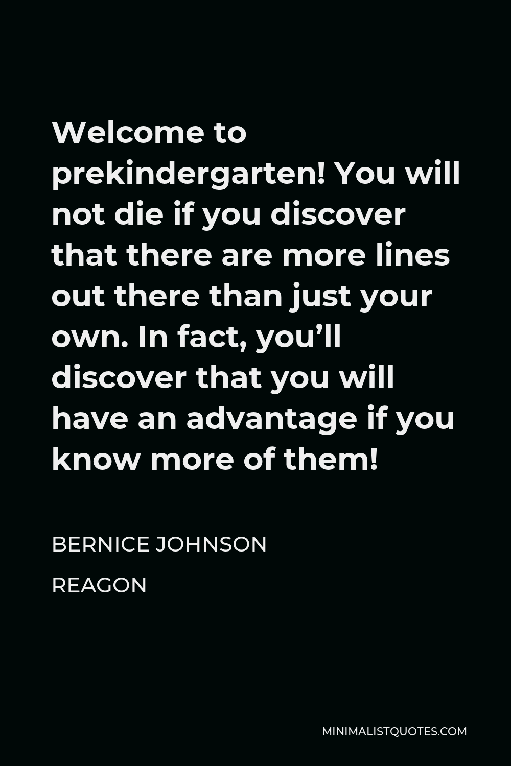 Bernice Johnson Reagon Quote - Welcome to prekindergarten! You will not die if you discover that there are more lines out there than just your own. In fact, you’ll discover that you will have an advantage if you know more of them!