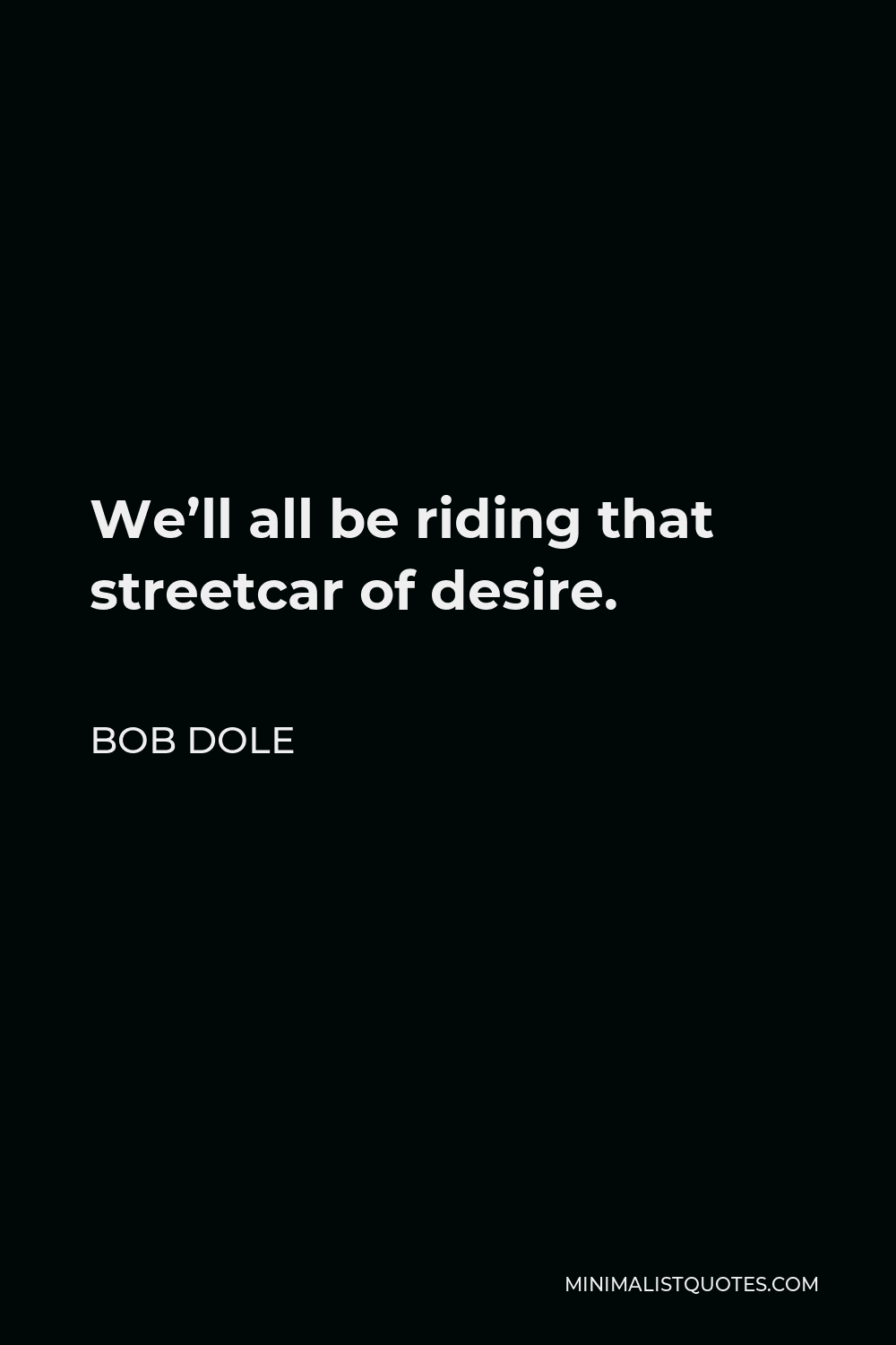 Bob Dole Quote - We’ll all be riding that streetcar of desire.