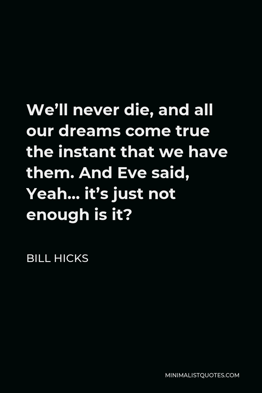 Bill Hicks Quote - We’ll never die, and all our dreams come true the instant that we have them. And Eve said, Yeah… it’s just not enough is it?