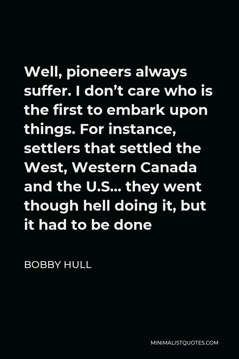 Bobby Hull Quote - Well, pioneers always suffer. I don’t care who is the first to embark upon things. For instance, settlers that settled the West, Western Canada and the U.S… they went though hell doing it, but it had to be done