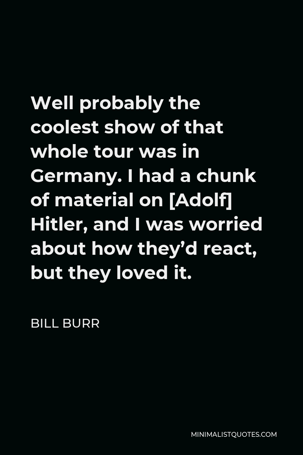 Bill Burr Quote - Well probably the coolest show of that whole tour was in Germany. I had a chunk of material on [Adolf] Hitler, and I was worried about how they’d react, but they loved it.