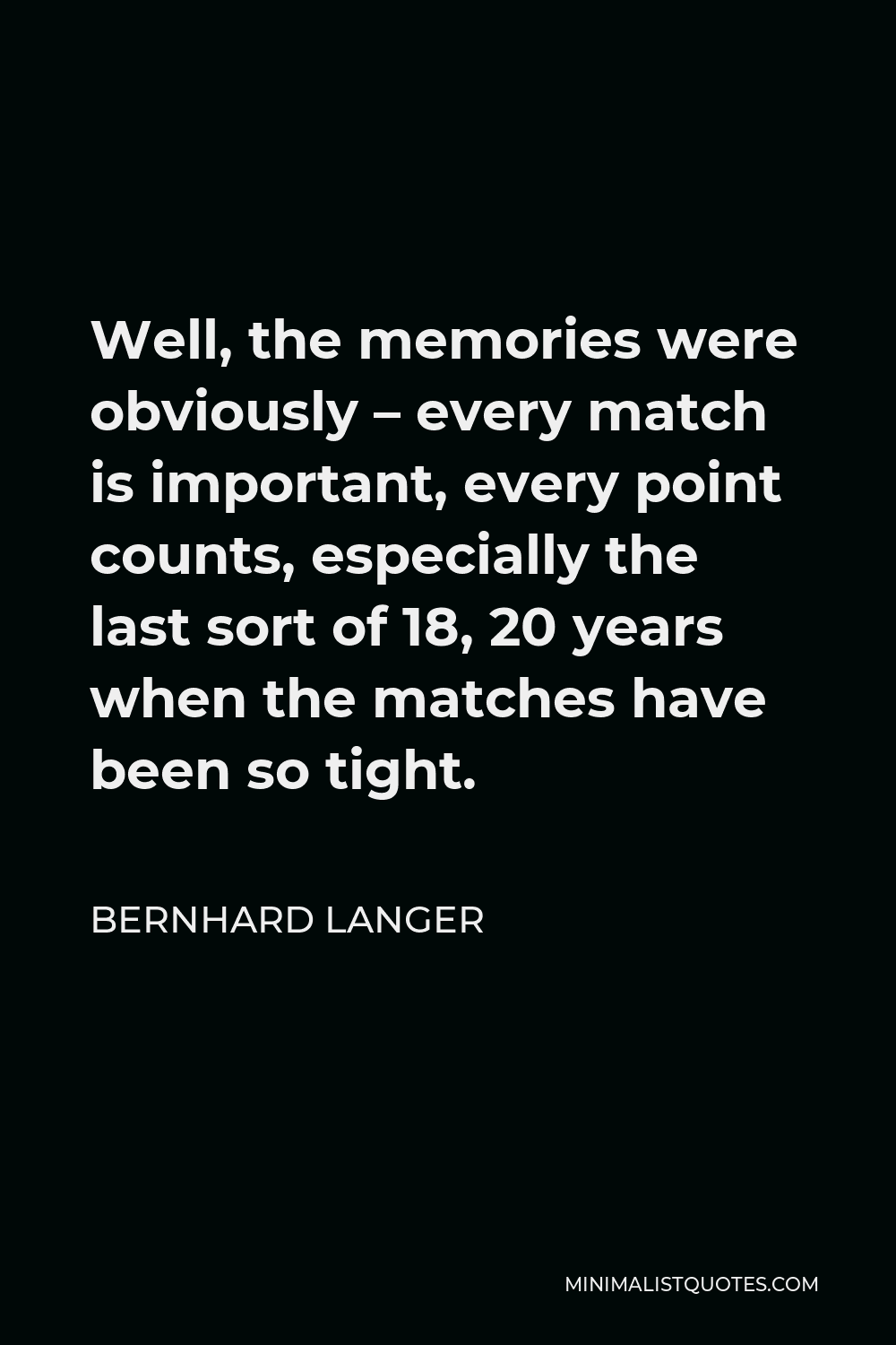 Bernhard Langer Quote - Well, the memories were obviously – every match is important, every point counts, especially the last sort of 18, 20 years when the matches have been so tight.