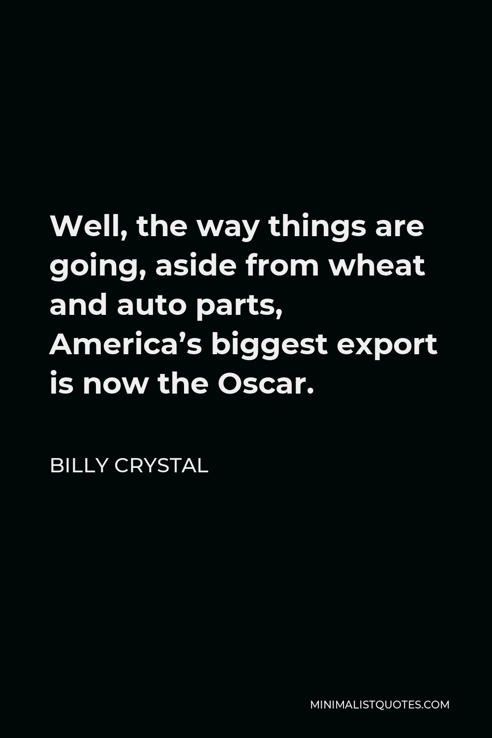 Billy Crystal Quote - Well, the way things are going, aside from wheat and auto parts, America’s biggest export is now the Oscar.