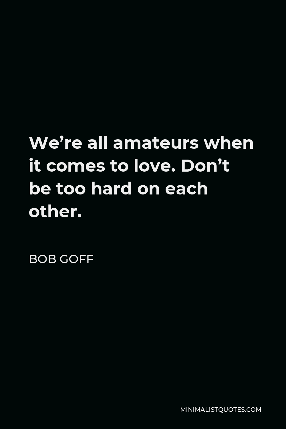 Bob Goff Quote - We’re all amateurs when it comes to love. Don’t be too hard on each other.