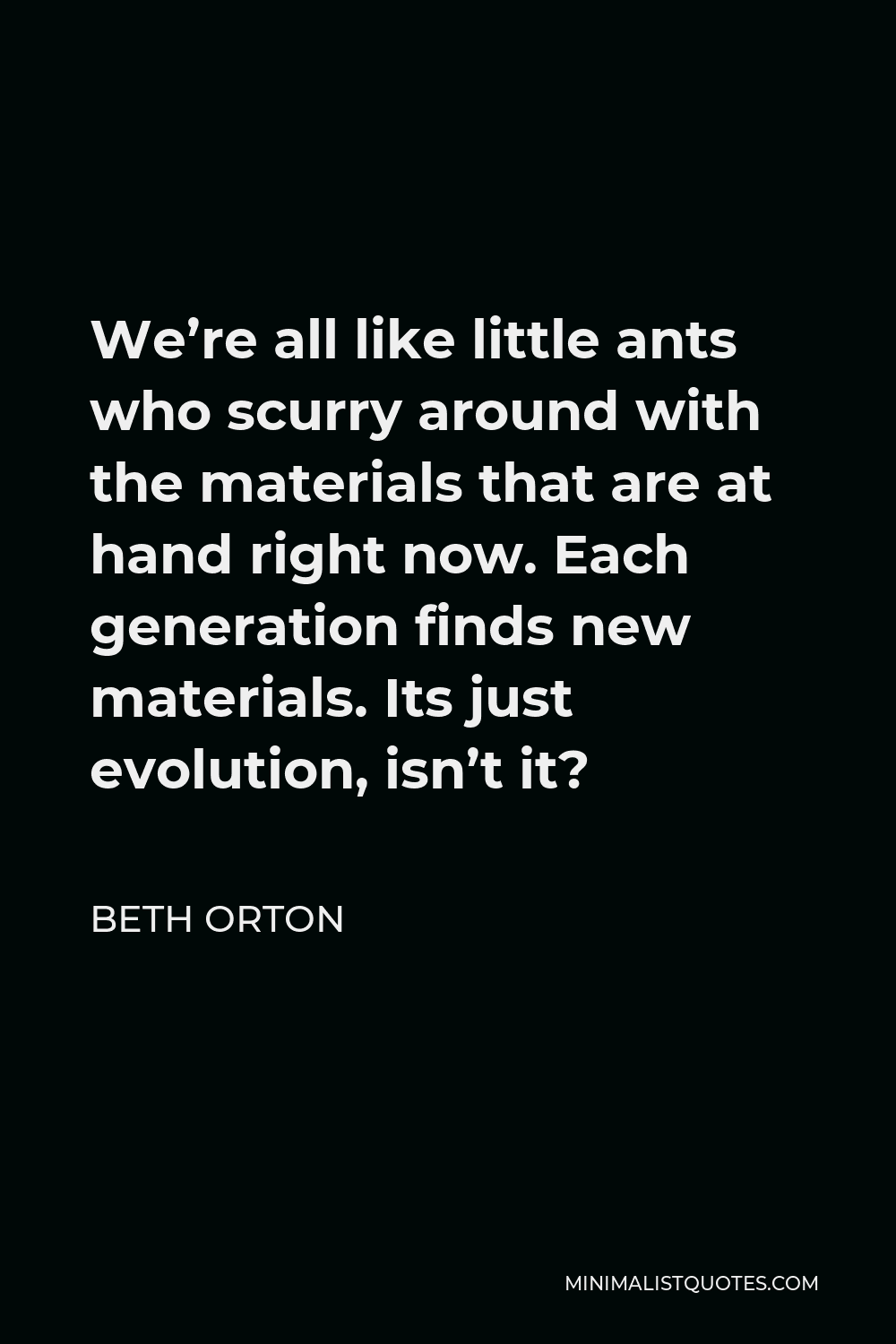 Beth Orton Quote - We’re all like little ants who scurry around with the materials that are at hand right now. Each generation finds new materials. Its just evolution, isn’t it?