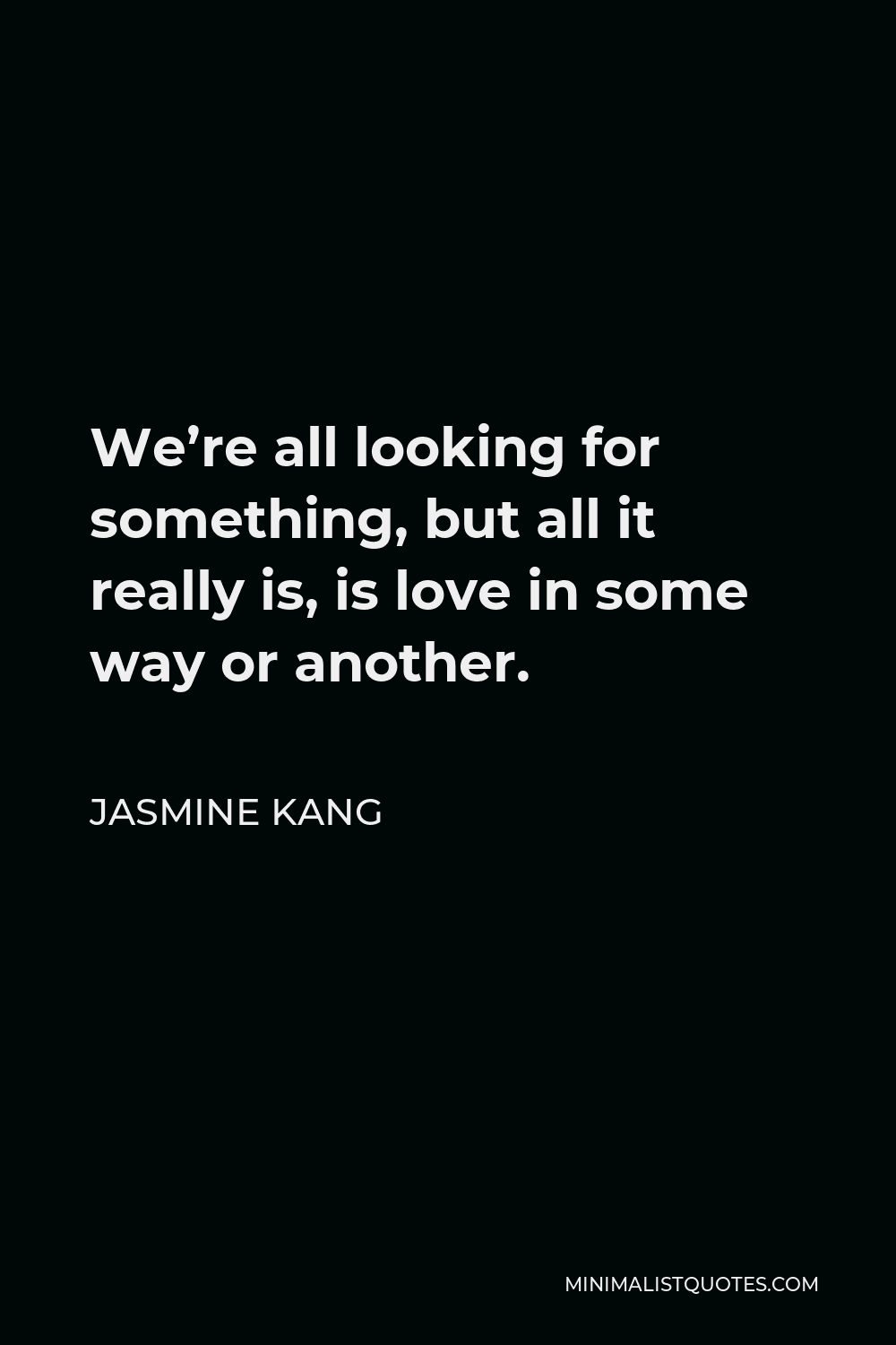 Jasmine Kang Quote - We’re all looking for something, but all it really is, is love in some way or another.