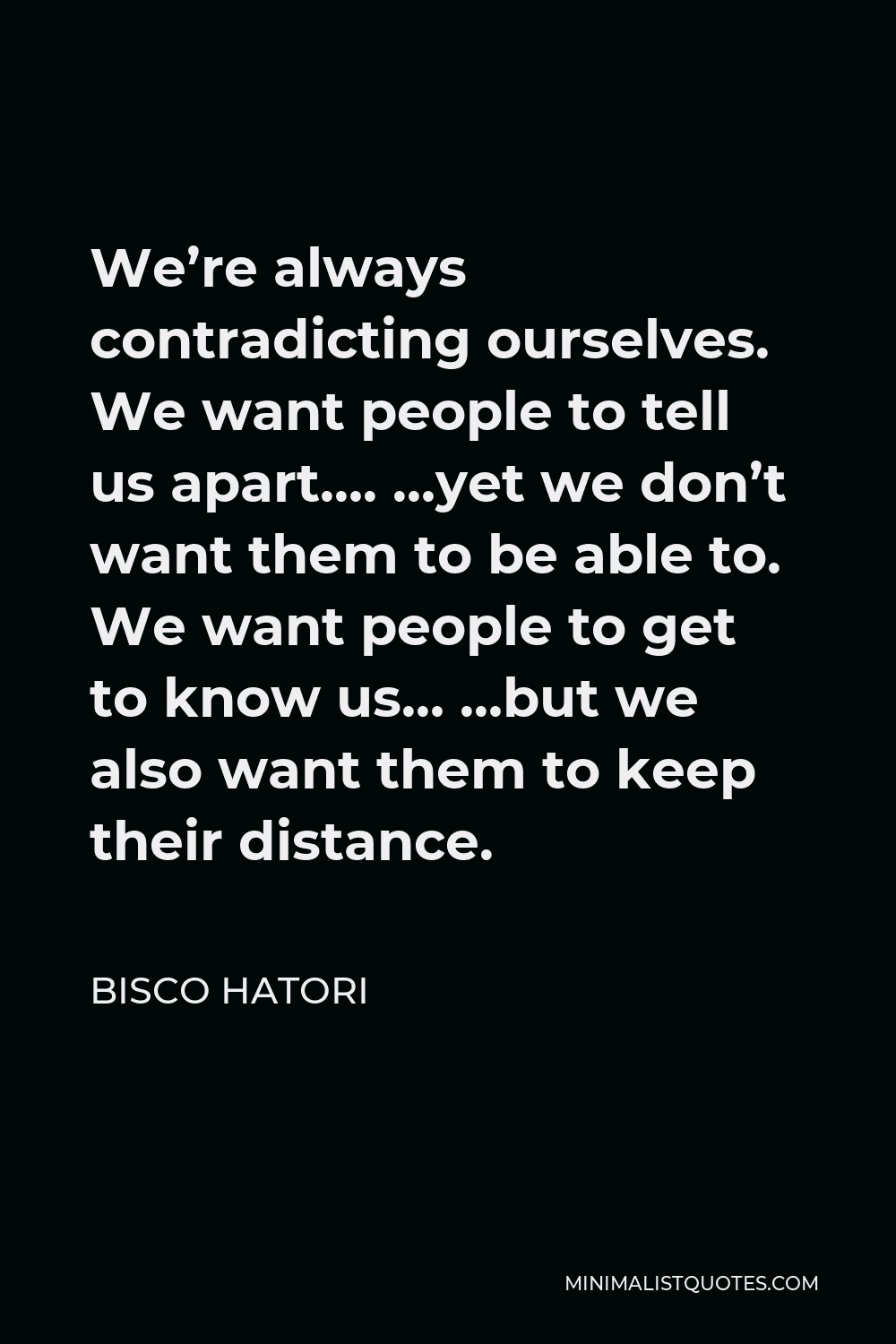 Bisco Hatori Quote - We’re always contradicting ourselves. We want people to tell us apart…. …yet we don’t want them to be able to. We want people to get to know us… …but we also want them to keep their distance.
