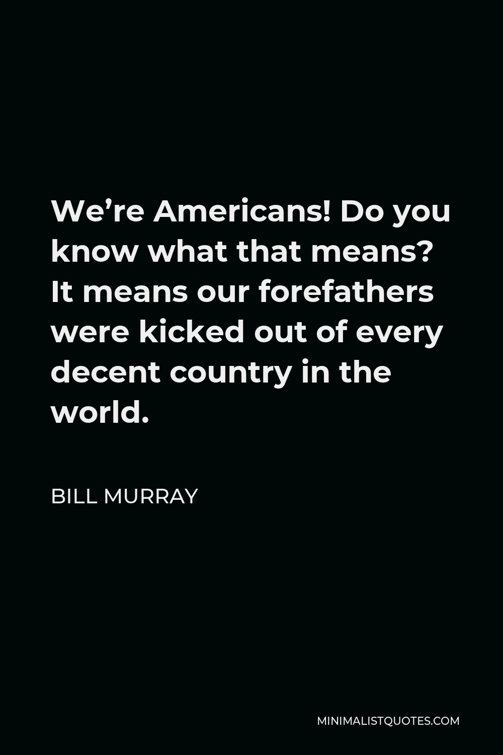 Bill Murray Quote - We’re Americans! Do you know what that means? It means our forefathers were kicked out of every decent country in the world.