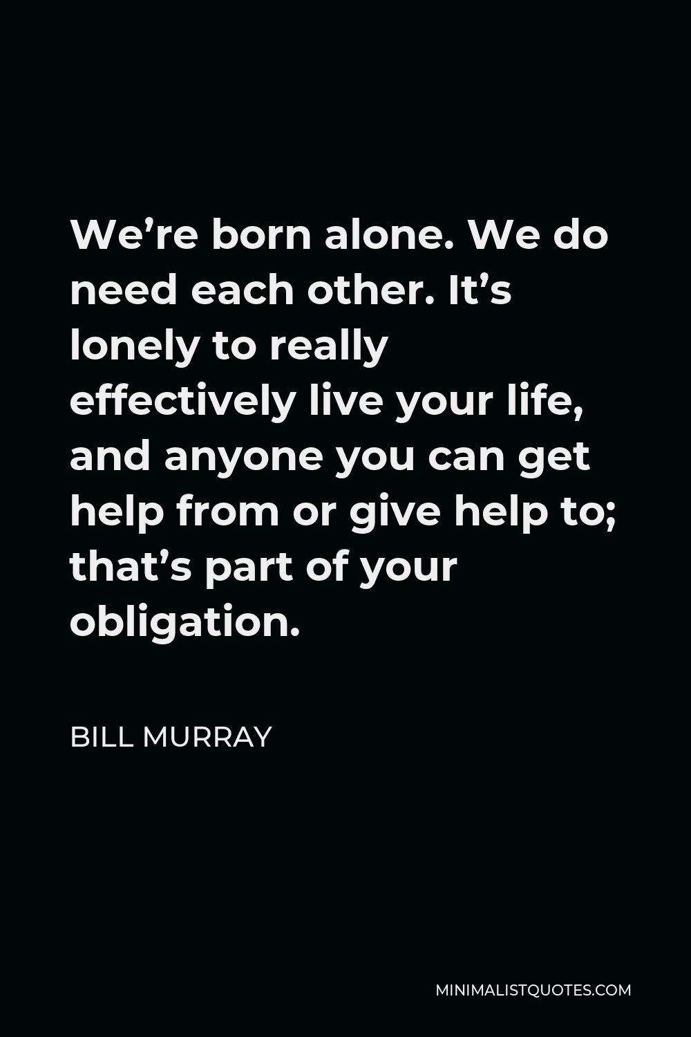 Bill Murray Quote - We’re born alone. We do need each other. It’s lonely to really effectively live your life, and anyone you can get help from or give help to; that’s part of your obligation.