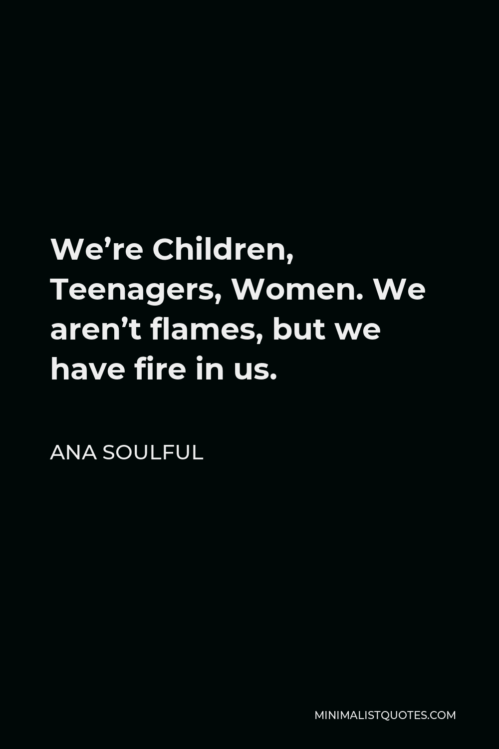 Ana Soulful Quote - We’re Children, Teenagers, Women. We aren’t flames, but we have fire in us.