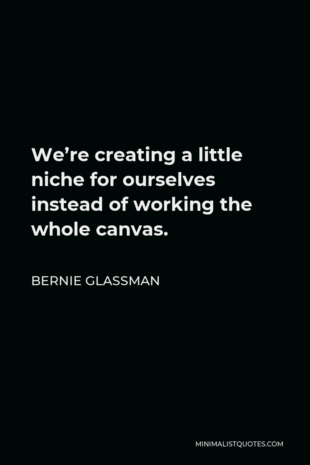 Bernie Glassman Quote - We’re creating a little niche for ourselves instead of working the whole canvas.