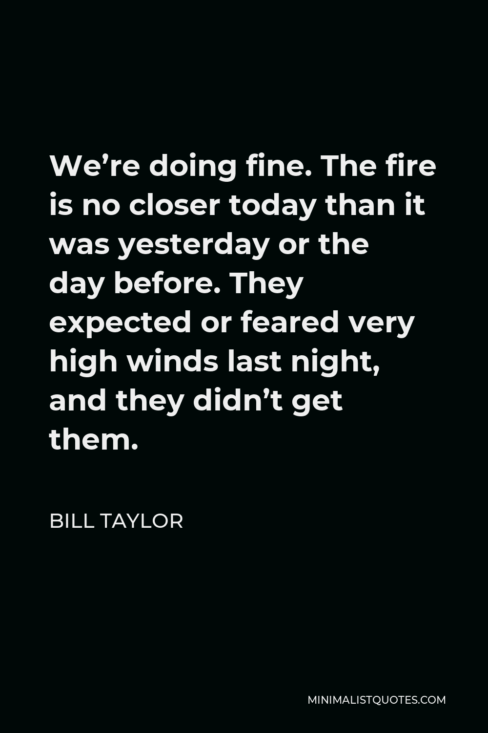 Bill Taylor Quote - We’re doing fine. The fire is no closer today than it was yesterday or the day before. They expected or feared very high winds last night, and they didn’t get them.