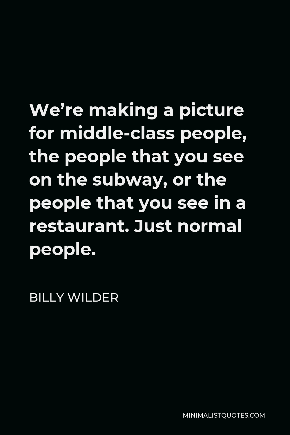 Billy Wilder Quote - We’re making a picture for middle-class people, the people that you see on the subway, or the people that you see in a restaurant. Just normal people.