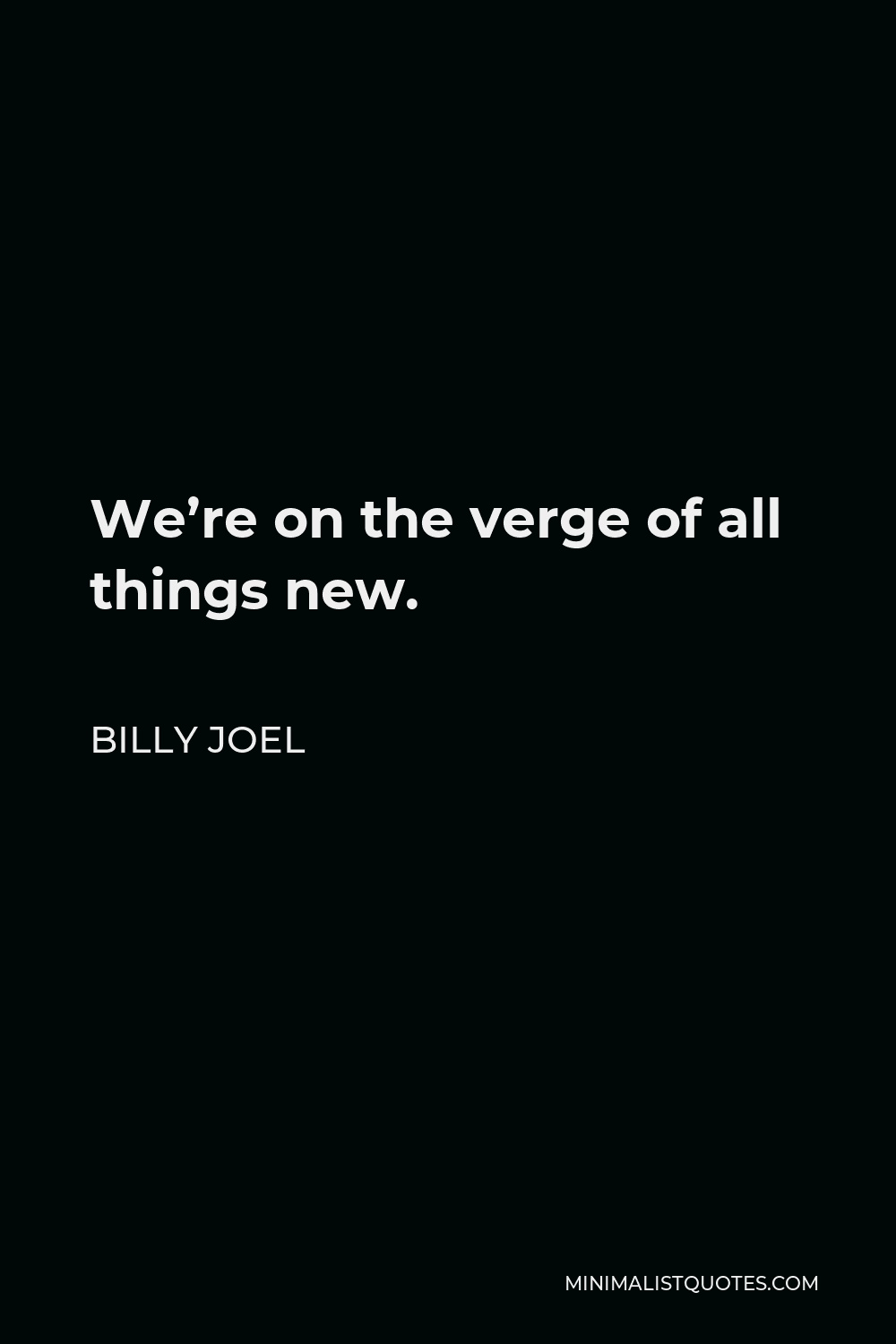 Billy Joel Quote - We’re on the verge of all things new.