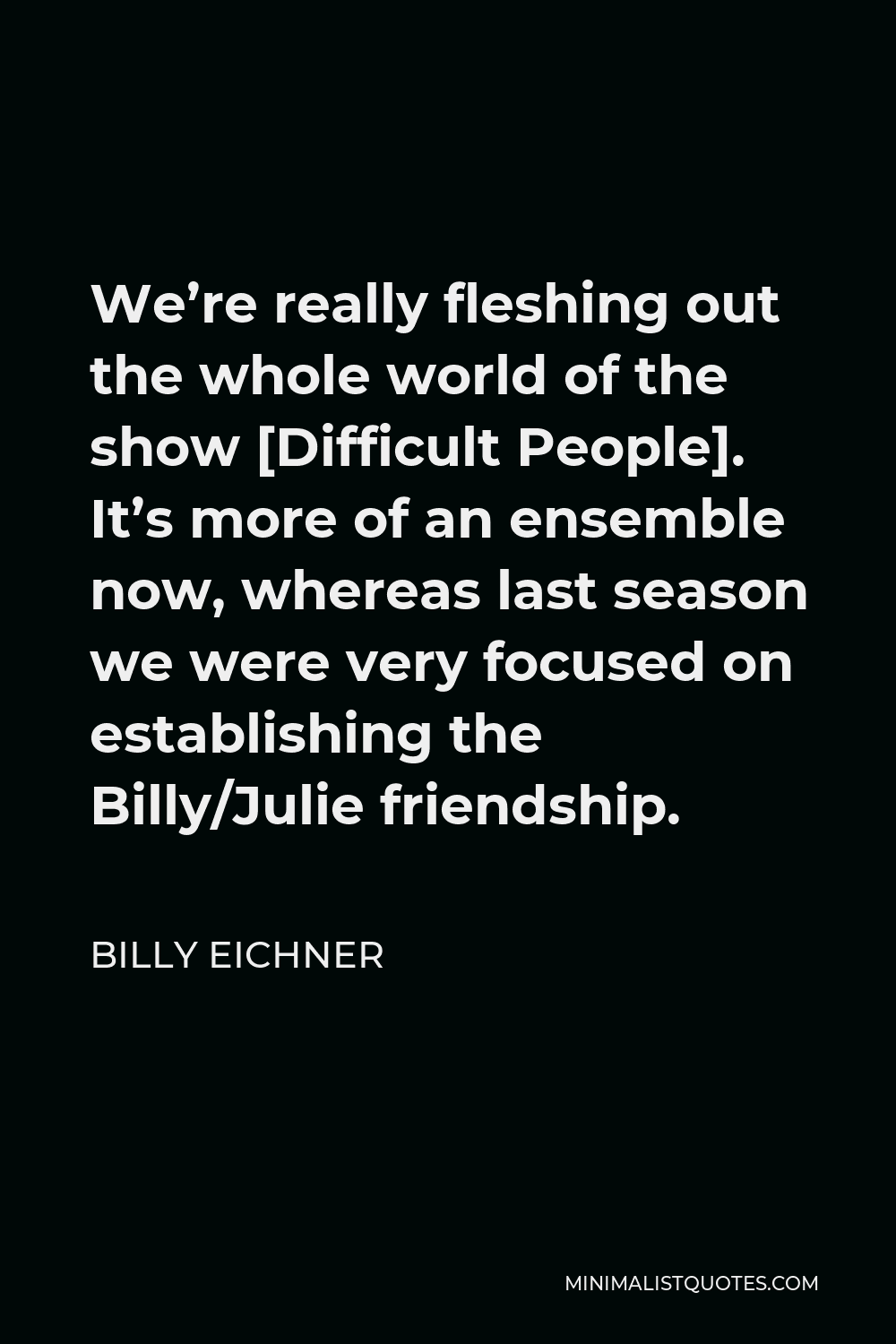 Billy Eichner Quote - We’re really fleshing out the whole world of the show [Difficult People]. It’s more of an ensemble now, whereas last season we were very focused on establishing the Billy/Julie friendship.