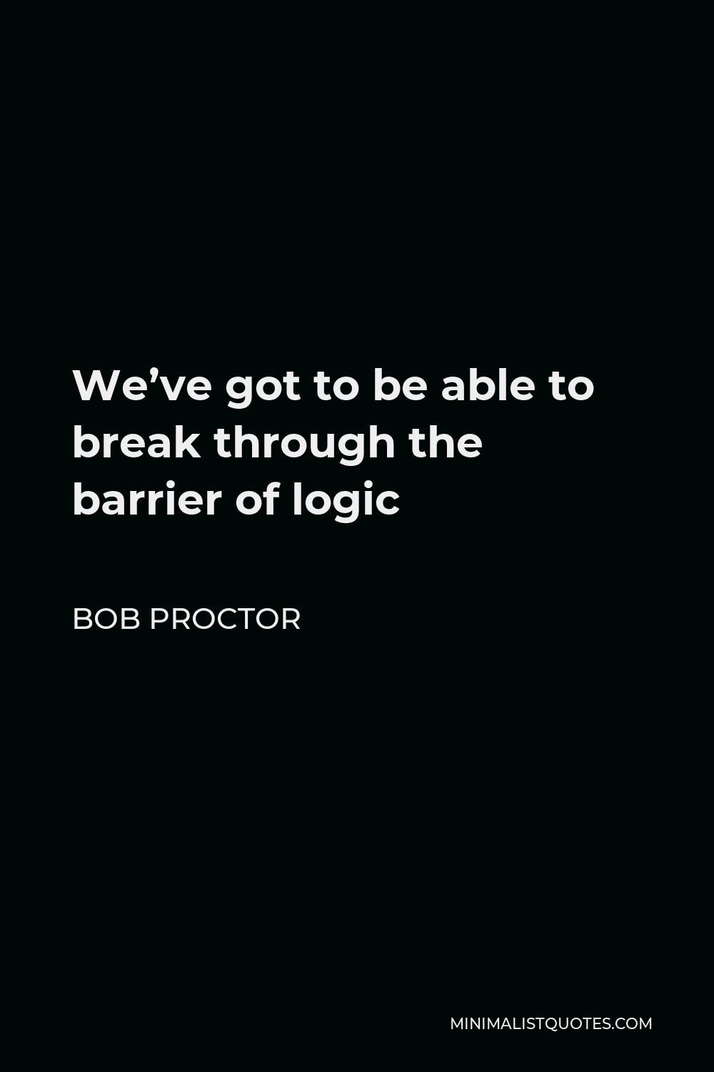Bob Proctor Quote - We’ve got to be able to break through the barrier of logic