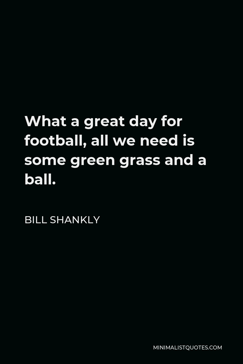 Bill Shankly Quote - What a great day for football, all we need is some green grass and a ball.