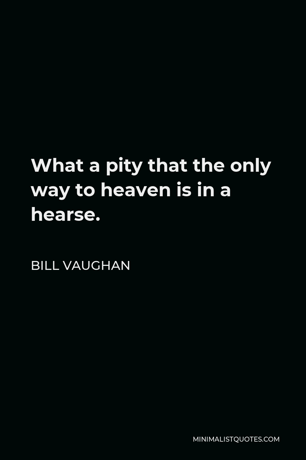 Bill Vaughan Quote - What a pity that the only way to heaven is in a hearse.