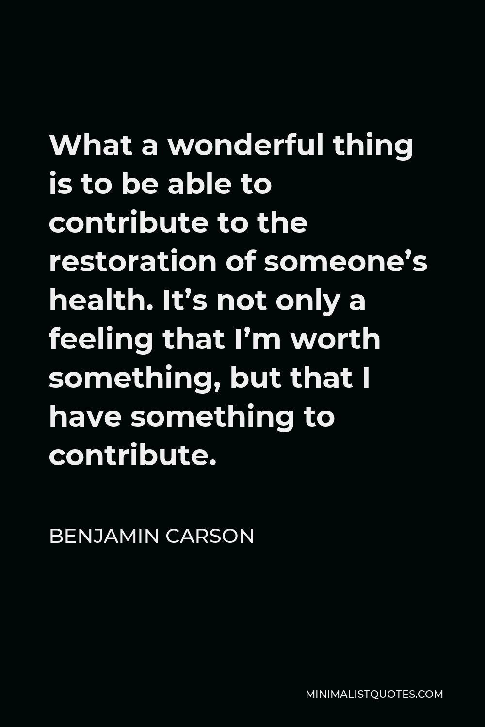 Benjamin Carson Quote - What a wonderful thing is to be able to contribute to the restoration of someone’s health. It’s not only a feeling that I’m worth something, but that I have something to contribute.