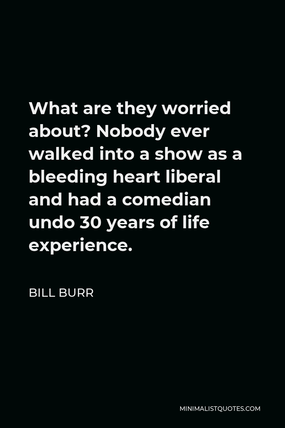 Bill Burr Quote - What are they worried about? Nobody ever walked into a show as a bleeding heart liberal and had a comedian undo 30 years of life experience.