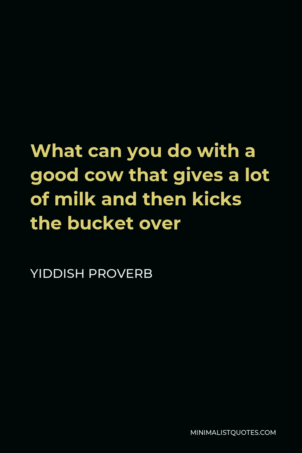 Yiddish Proverb Quote - What can you do with a good cow that gives a lot of milk and then kicks the bucket over