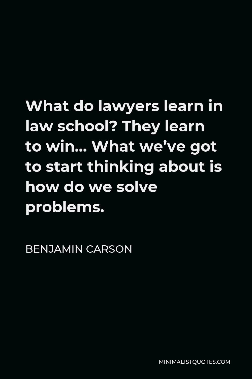 Benjamin Carson Quote - What do lawyers learn in law school? They learn to win… What we’ve got to start thinking about is how do we solve problems.