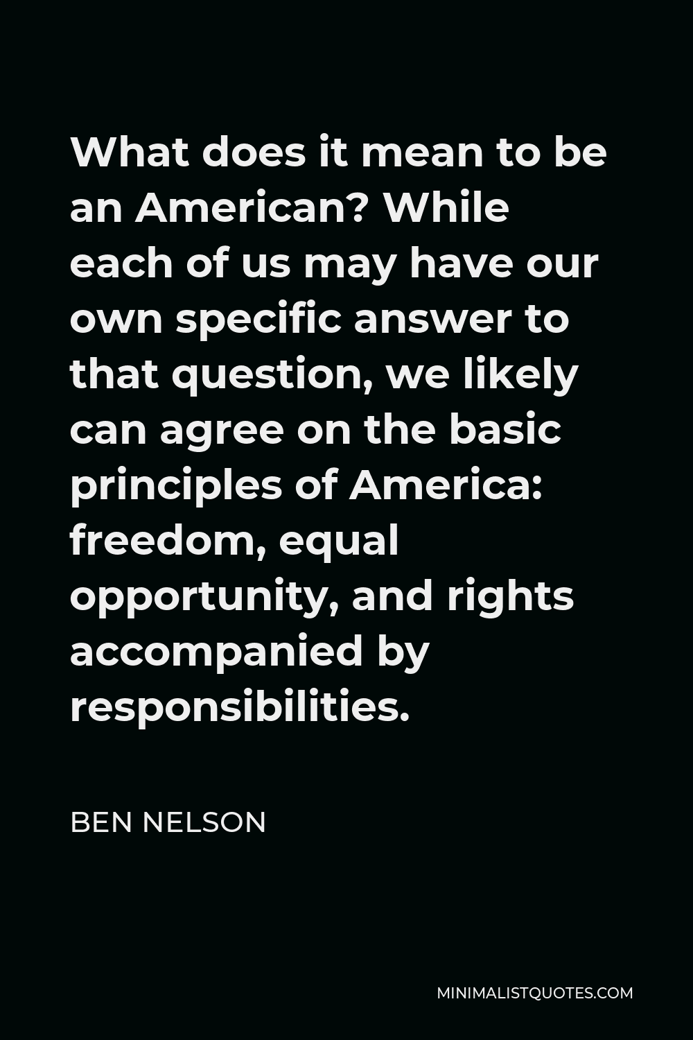 Ben Nelson Quote - What does it mean to be an American? While each of us may have our own specific answer to that question, we likely can agree on the basic principles of America: freedom, equal opportunity, and rights accompanied by responsibilities.