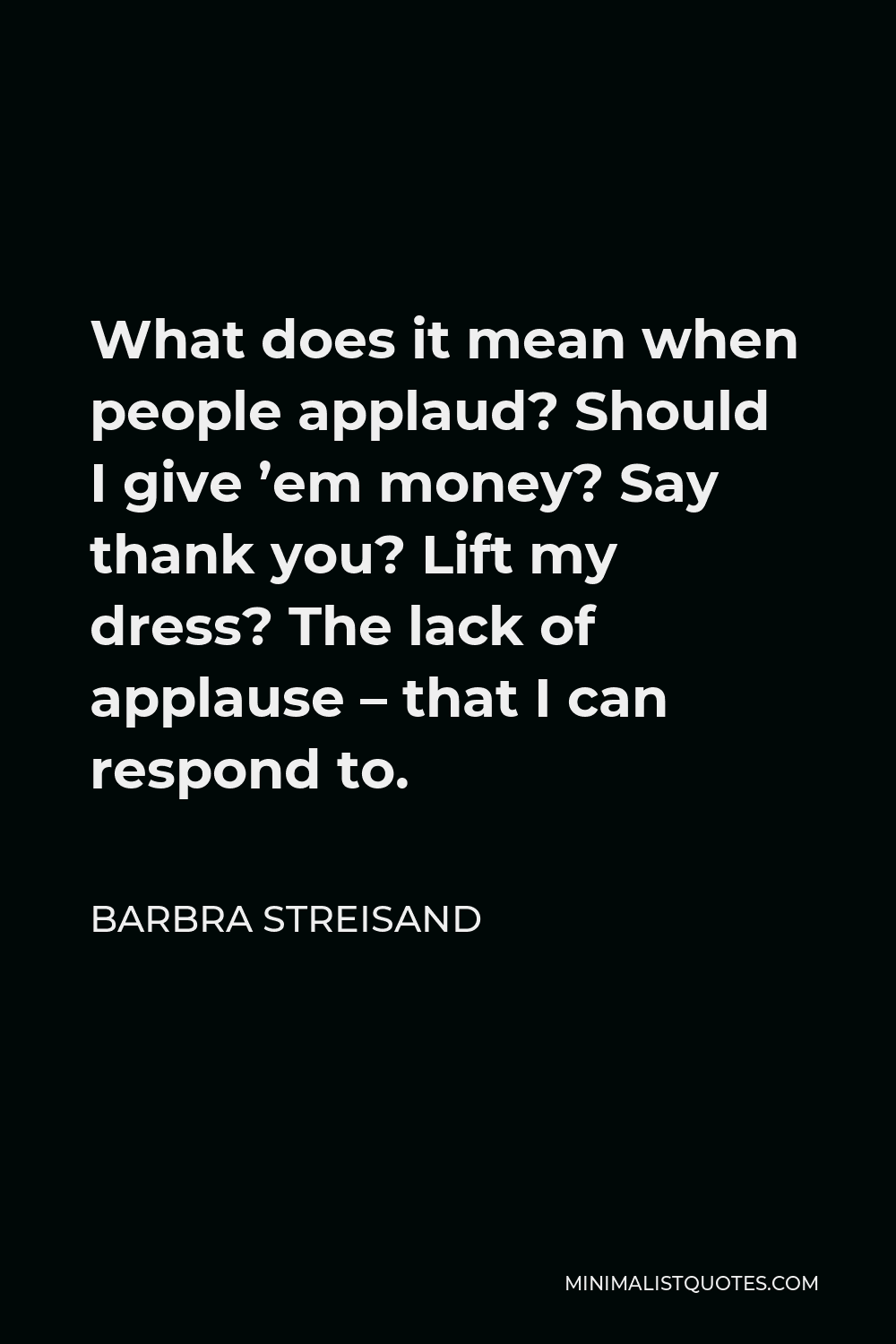 Barbra Streisand Quote - What does it mean when people applaud? Should I give ’em money? Say thank you? Lift my dress? The lack of applause – that I can respond to.